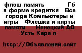 флэш-память   16 - 64 Гб в форме кредитки - Все города Компьютеры и игры » Флешки и карты памяти   . Ненецкий АО,Усть-Кара п.